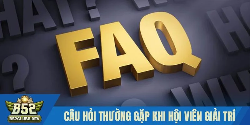 FAQs khi hội viên giải trí tại B52 FAQs khi hội viên giải trí tại B52